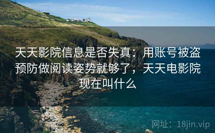 天天影院信息是否失真：用账号被盗预防做阅读姿势就够了，天天电影院现在叫什么