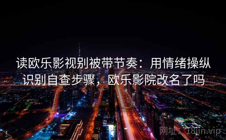 读欧乐影视别被带节奏：用情绪操纵识别自查步骤，欧乐影院改名了吗