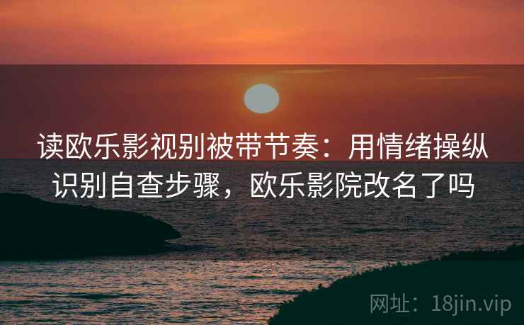 读欧乐影视别被带节奏：用情绪操纵识别自查步骤，欧乐影院改名了吗