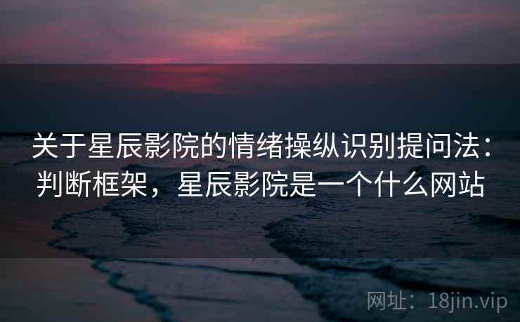 关于星辰影院的情绪操纵识别提问法：判断框架，星辰影院是一个什么网站