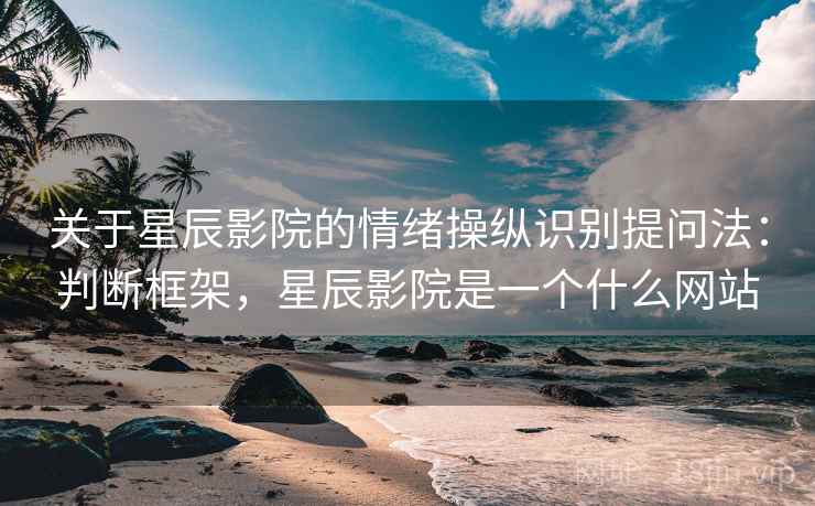 关于星辰影院的情绪操纵识别提问法：判断框架，星辰影院是一个什么网站