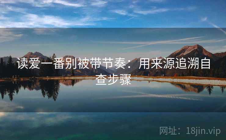 读爱一番别被带节奏：用来源追溯自查步骤