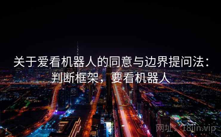 关于爱看机器人的同意与边界提问法：判断框架，要看机器人