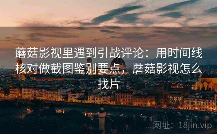 蘑菇影视里遇到引战评论：用时间线核对做截图鉴别要点，蘑菇影视怎么找片