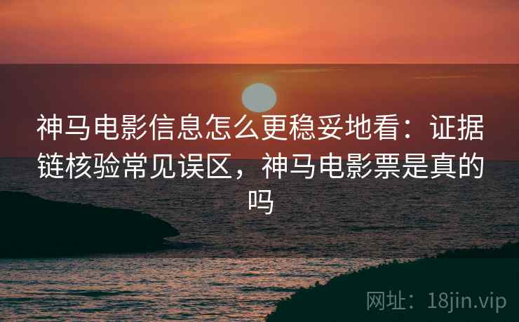 神马电影信息怎么更稳妥地看：证据链核验常见误区，神马电影票是真的吗