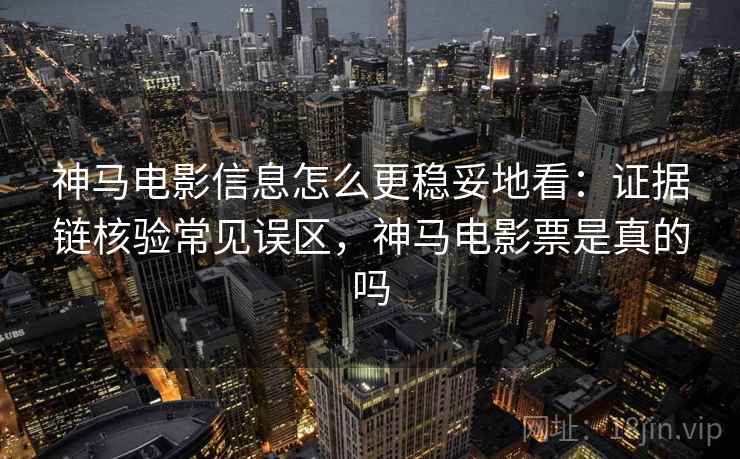神马电影信息怎么更稳妥地看：证据链核验常见误区，神马电影票是真的吗