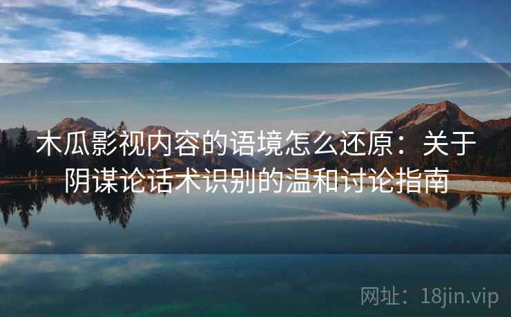 木瓜影视内容的语境怎么还原：关于阴谋论话术识别的温和讨论指南
