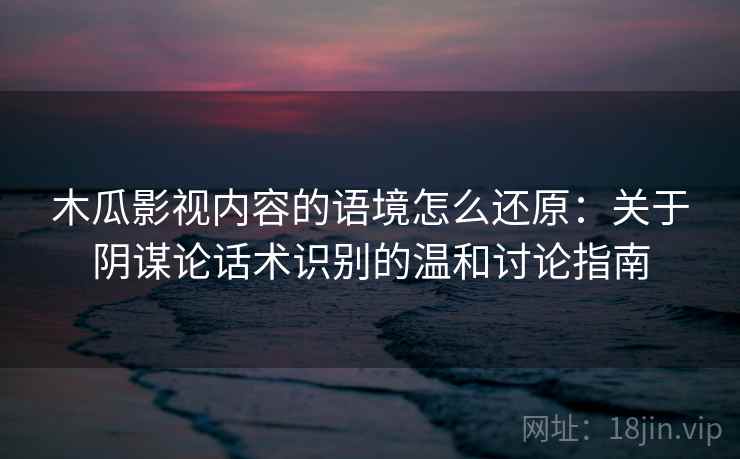 木瓜影视内容的语境怎么还原：关于阴谋论话术识别的温和讨论指南