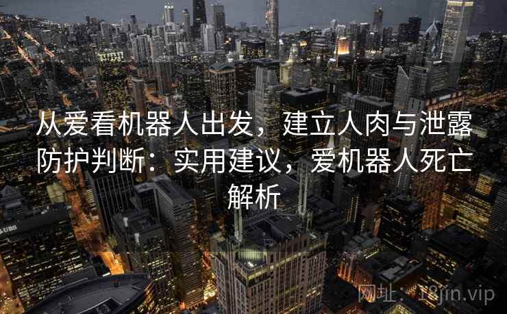 从爱看机器人出发，建立人肉与泄露防护判断：实用建议，爱机器人死亡解析