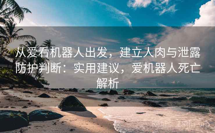 从爱看机器人出发，建立人肉与泄露防护判断：实用建议，爱机器人死亡解析