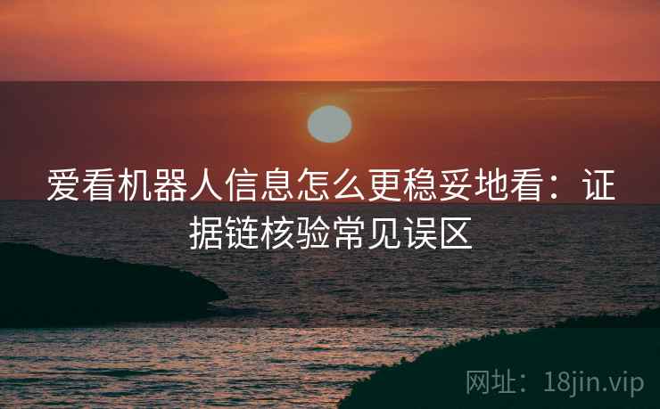 爱看机器人信息怎么更稳妥地看：证据链核验常见误区