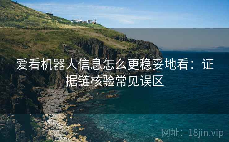 爱看机器人信息怎么更稳妥地看：证据链核验常见误区