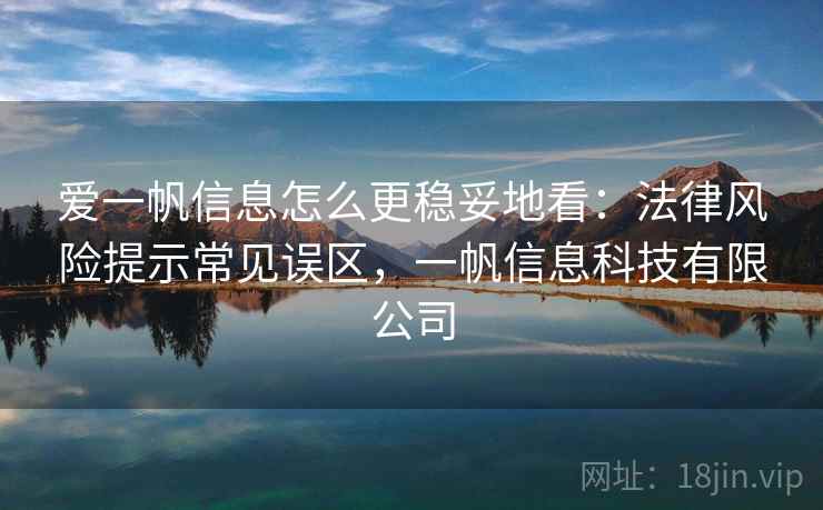 爱一帆信息怎么更稳妥地看：法律风险提示常见误区，一帆信息科技有限公司