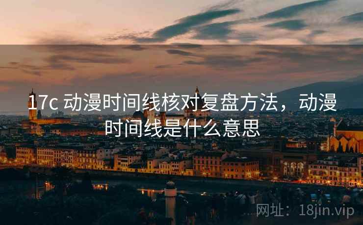 17c 动漫时间线核对复盘方法，动漫时间线是什么意思