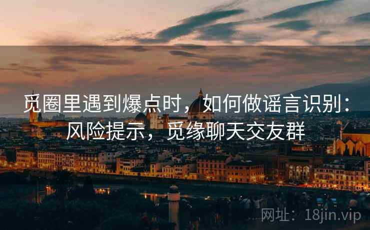 觅圈里遇到爆点时，如何做谣言识别：风险提示，觅缘聊天交友群