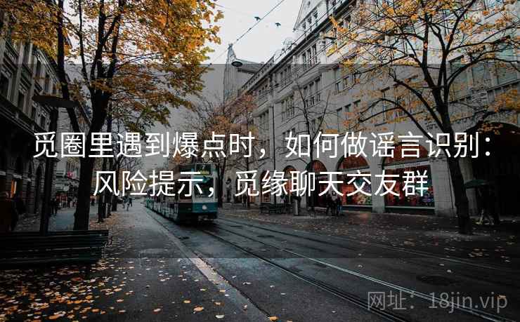 觅圈里遇到爆点时，如何做谣言识别：风险提示，觅缘聊天交友群
