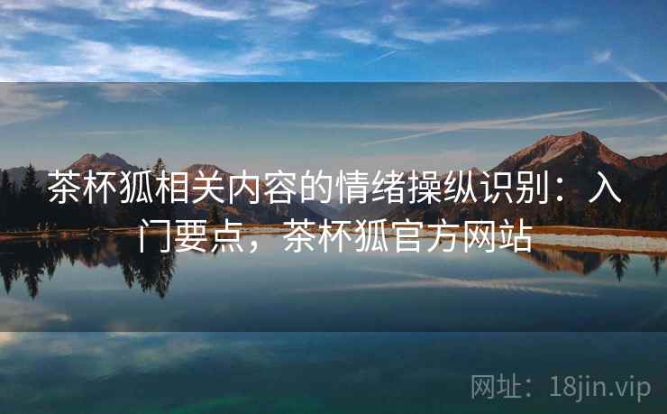 茶杯狐相关内容的情绪操纵识别：入门要点，茶杯狐官方网站