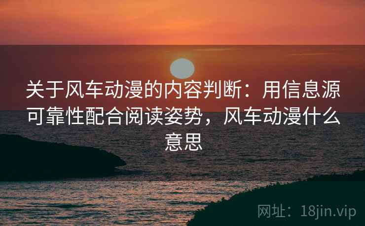 关于风车动漫的内容判断：用信息源可靠性配合阅读姿势，风车动漫什么意思