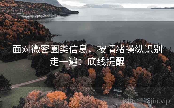 面对微密圈类信息，按情绪操纵识别走一遍：底线提醒
