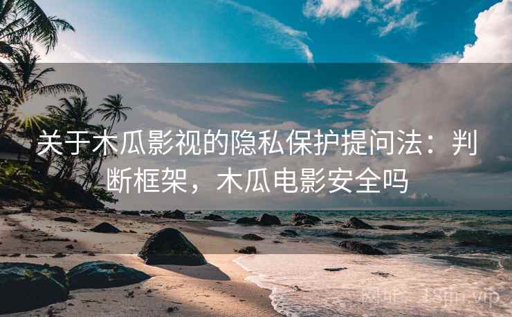 关于木瓜影视的隐私保护提问法：判断框架，木瓜电影安全吗