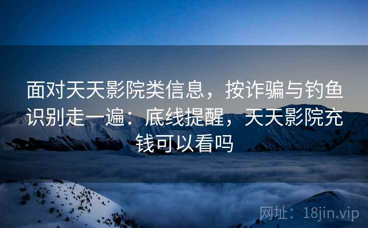 面对天天影院类信息，按诈骗与钓鱼识别走一遍：底线提醒，天天影院充钱可以看吗