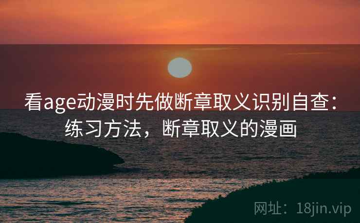 看age动漫时先做断章取义识别自查：练习方法，断章取义的漫画