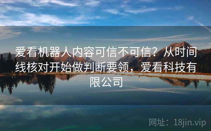 爱看机器人内容可信不可信？从时间线核对开始做判断要领，爱看科技有限公司