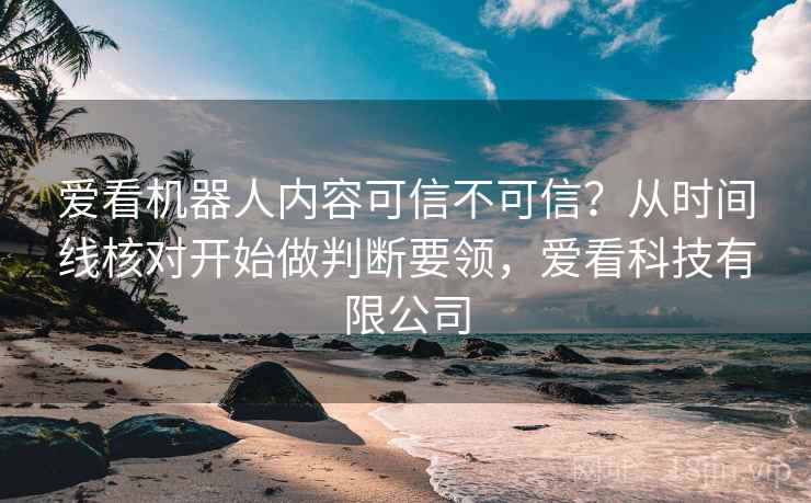 爱看机器人内容可信不可信？从时间线核对开始做判断要领，爱看科技有限公司
