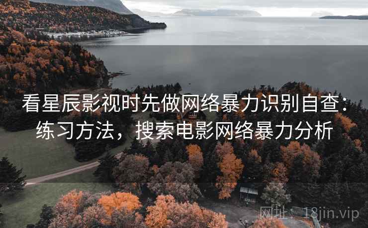 看星辰影视时先做网络暴力识别自查：练习方法，搜索电影网络暴力分析