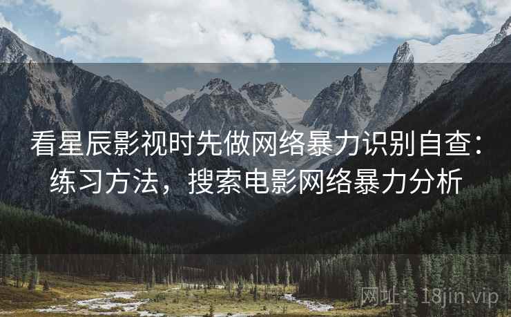 看星辰影视时先做网络暴力识别自查：练习方法，搜索电影网络暴力分析