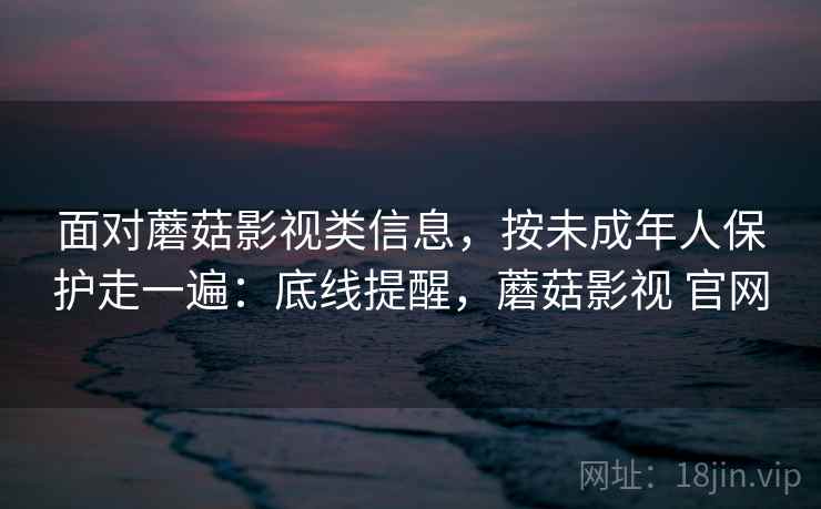 面对蘑菇影视类信息，按未成年人保护走一遍：底线提醒，蘑菇影视 官网