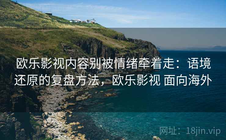 欧乐影视内容别被情绪牵着走：语境还原的复盘方法，欧乐影视 面向海外