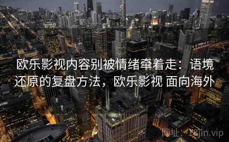 欧乐影视内容别被情绪牵着走：语境还原的复盘方法，欧乐影视 面向海外