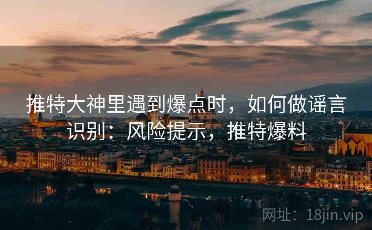 推特大神里遇到爆点时，如何做谣言识别：风险提示，推特爆料
