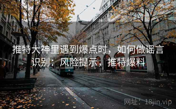 推特大神里遇到爆点时，如何做谣言识别：风险提示，推特爆料