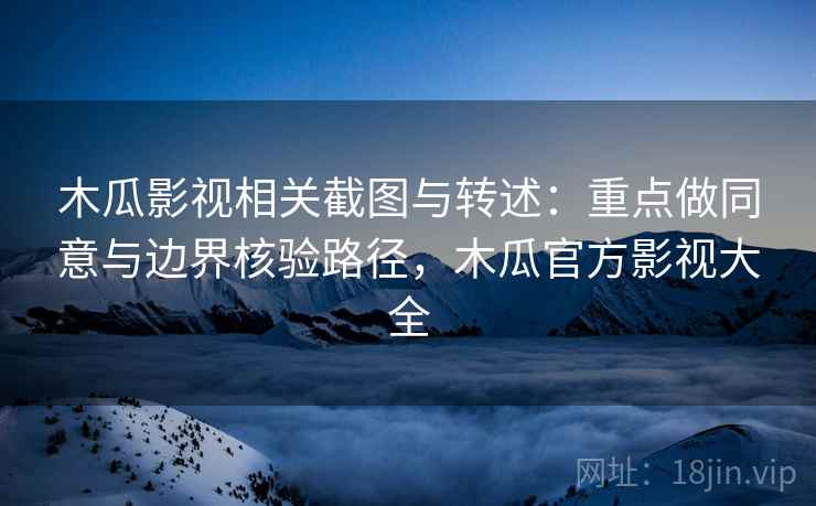 木瓜影视相关截图与转述：重点做同意与边界核验路径，木瓜官方影视大全