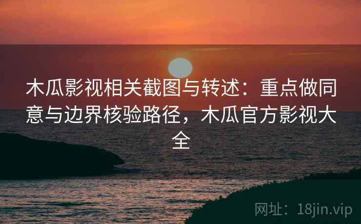 木瓜影视相关截图与转述：重点做同意与边界核验路径，木瓜官方影视大全