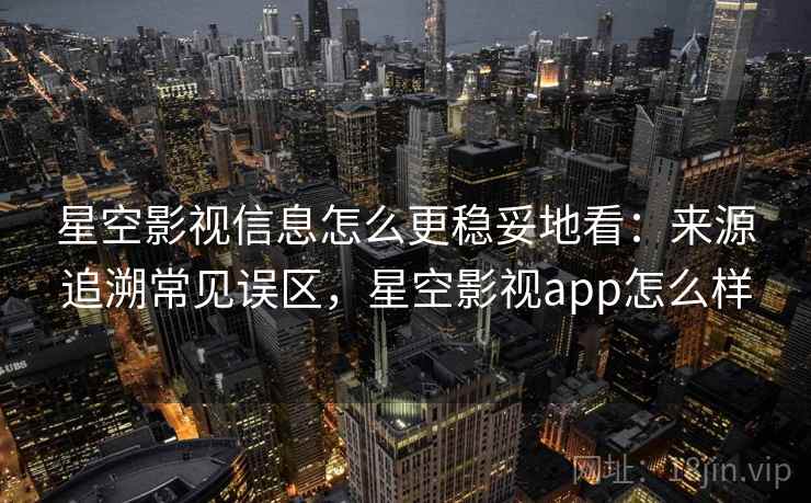 星空影视信息怎么更稳妥地看：来源追溯常见误区，星空影视app怎么样