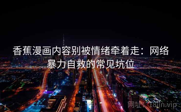 香蕉漫画内容别被情绪牵着走：网络暴力自救的常见坑位