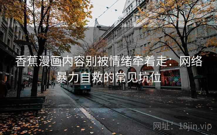 香蕉漫画内容别被情绪牵着走：网络暴力自救的常见坑位