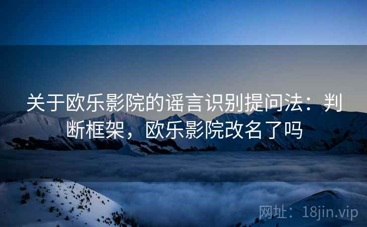 关于欧乐影院的谣言识别提问法：判断框架，欧乐影院改名了吗