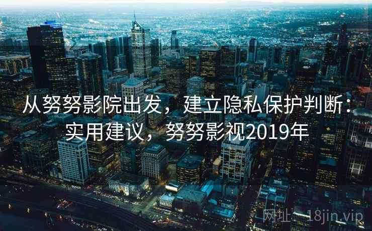 从努努影院出发，建立隐私保护判断：实用建议，努努影视2019年