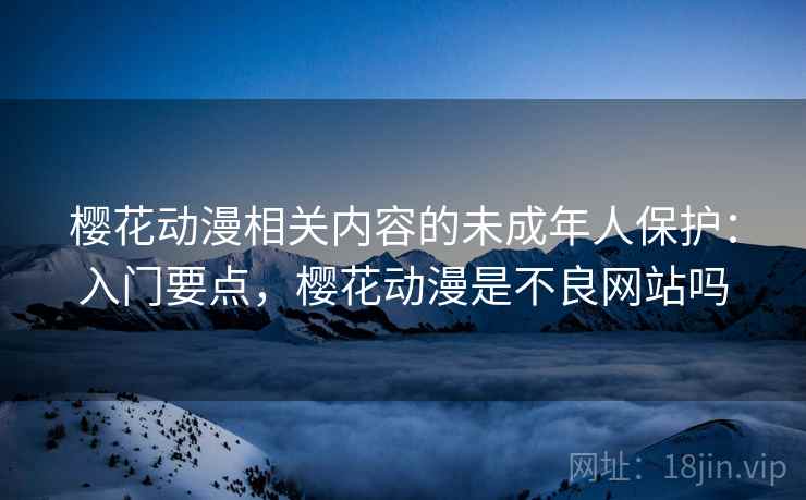 樱花动漫相关内容的未成年人保护：入门要点，樱花动漫是不良网站吗
