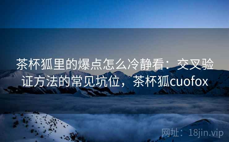 茶杯狐里的爆点怎么冷静看：交叉验证方法的常见坑位，茶杯狐cuofox