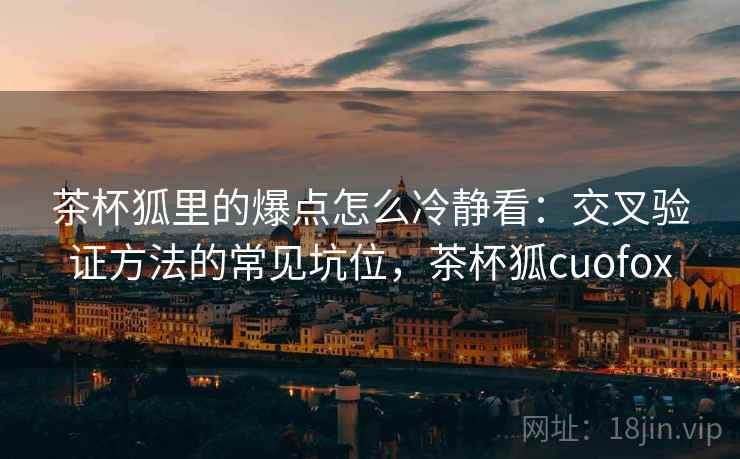 茶杯狐里的爆点怎么冷静看：交叉验证方法的常见坑位，茶杯狐cuofox
