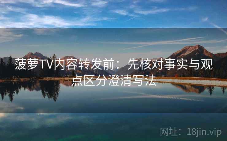 菠萝TV内容转发前：先核对事实与观点区分澄清写法