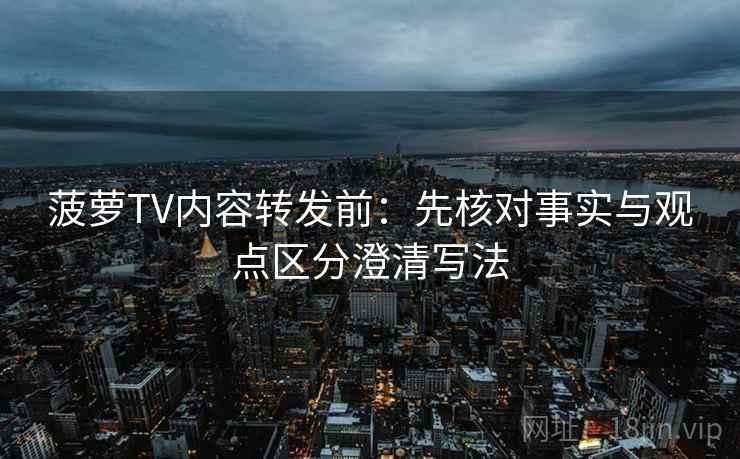 菠萝TV内容转发前：先核对事实与观点区分澄清写法