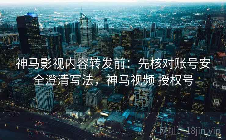 神马影视内容转发前：先核对账号安全澄清写法，神马视频 授权号