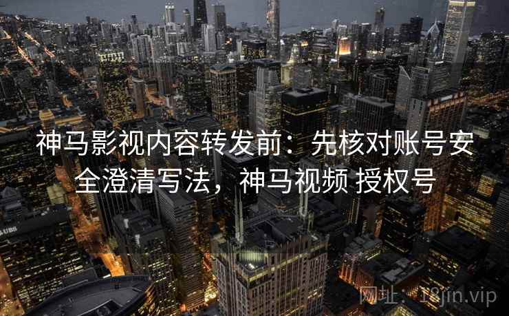神马影视内容转发前：先核对账号安全澄清写法，神马视频 授权号