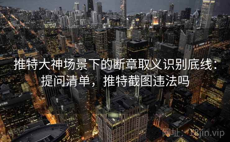 推特大神场景下的断章取义识别底线：提问清单，推特截图违法吗